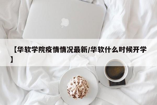 【华软学院疫情情况最新／华软什么时候开学】