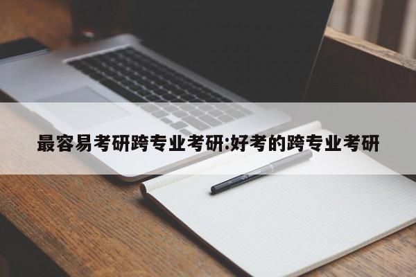 最容易考研跨专业考研：好考的跨专业考研