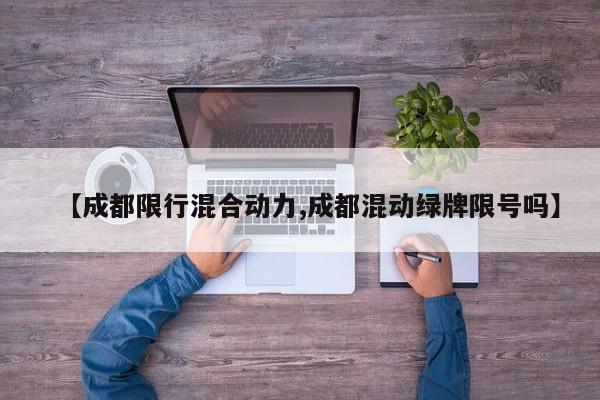 【成都限行混合动力,成都混动绿牌限号吗】