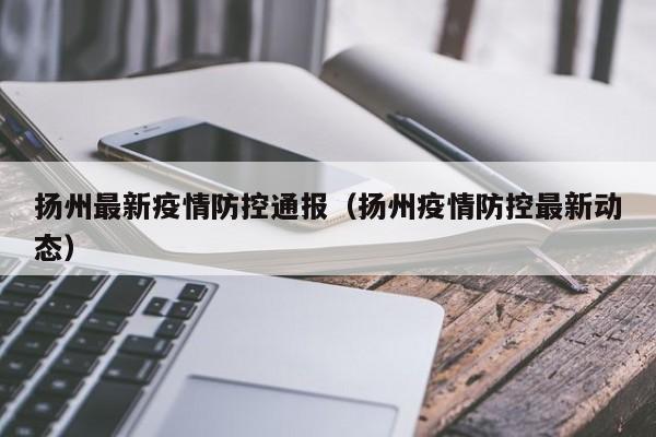 扬州最新疫情防控通报（扬州疫情防控最新动态）