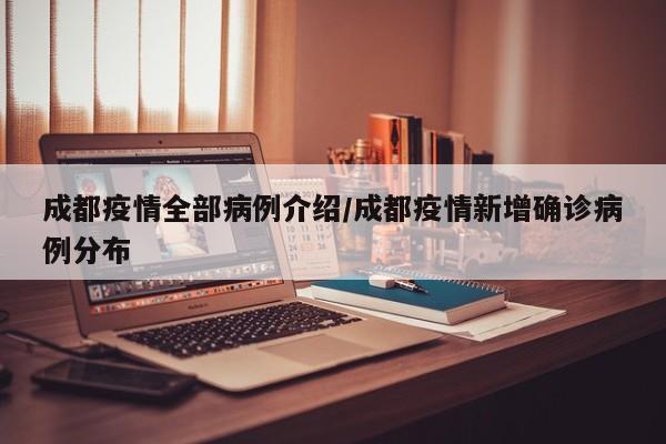 成都疫情全部病例介绍／成都疫情新增确诊病例分布