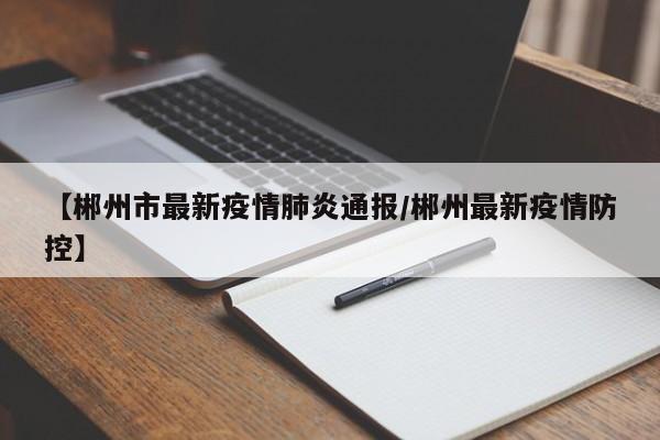 【郴州市最新疫情肺炎通报／郴州最新疫情防控】