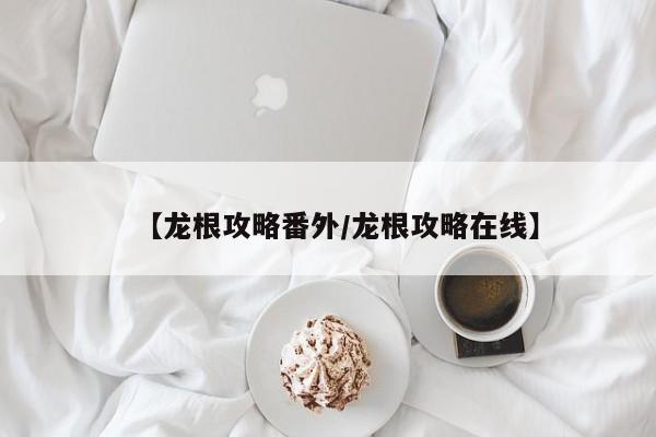 【龙根攻略番外／龙根攻略在线】