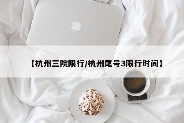 【杭州三院限行／杭州尾号3限行时间】