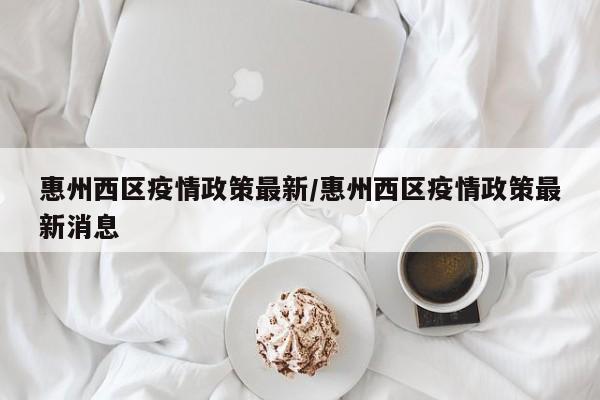 惠州西区疫情政策最新／惠州西区疫情政策最新消息
