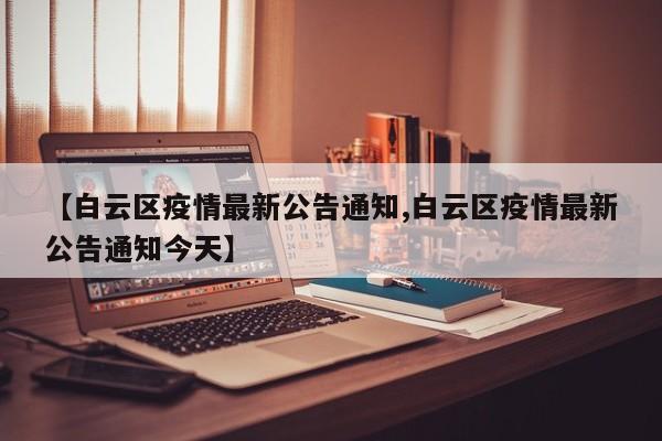 【白云区疫情最新公告通知,白云区疫情最新公告通知今天】