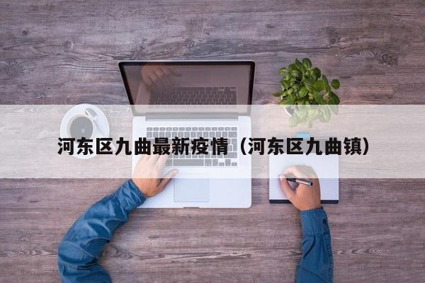 河东区九曲最新疫情（河东区九曲镇）
