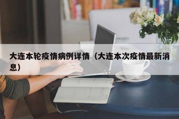 大连本轮疫情病例详情（大连本次疫情最新消息）