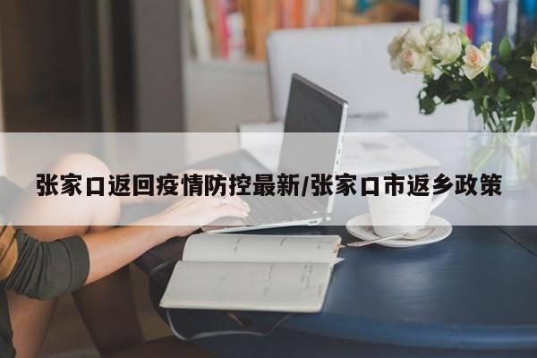 张家口返回疫情防控最新／张家口市返乡政策