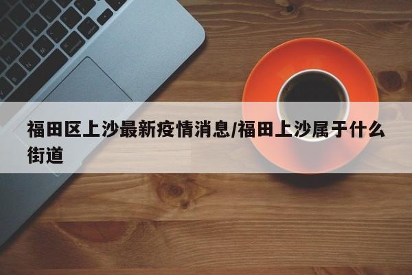 福田区上沙最新疫情消息／福田上沙属于什么街道