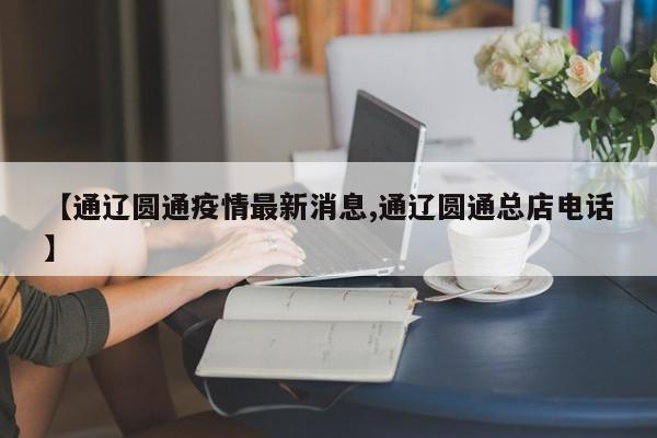【通辽圆通疫情最新消息,通辽圆通总店电话】