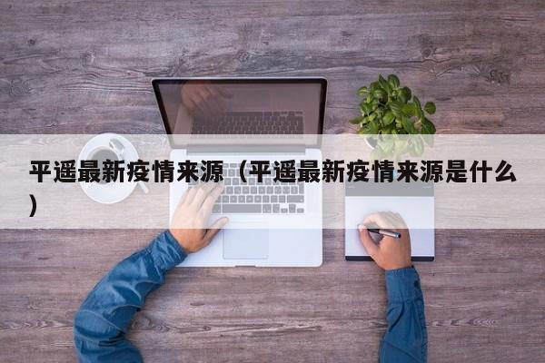 平遥最新疫情来源（平遥最新疫情来源是什么）