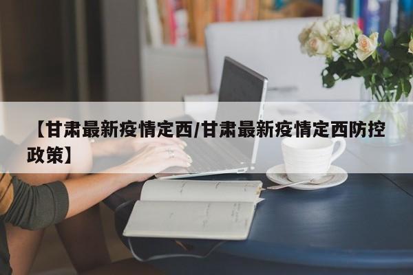 【甘肃最新疫情定西／甘肃最新疫情定西防控政策】