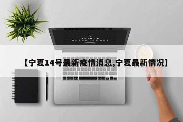 【宁夏14号最新疫情消息,宁夏最新情况】