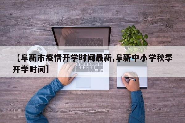 【阜新市疫情开学时间最新,阜新中小学秋季开学时间】