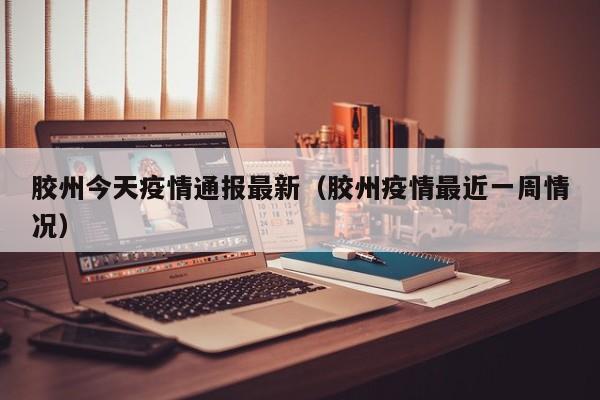 胶州今天疫情通报最新（胶州疫情最近一周情况）