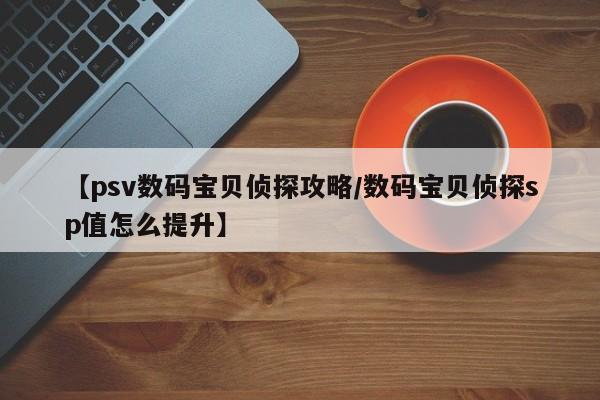【psv数码宝贝侦探攻略／数码宝贝侦探sp值怎么提升】