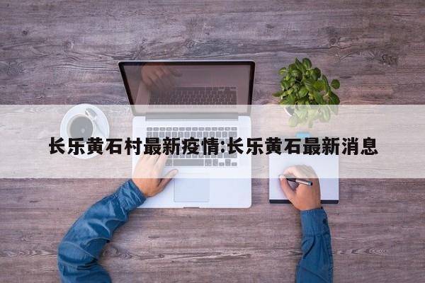 长乐黄石村最新疫情：长乐黄石最新消息