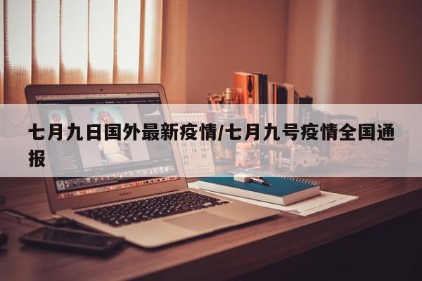七月九日国外最新疫情／七月九号疫情全国通报