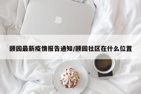 颐园最新疫情报告通知／颐园社区在什么位置