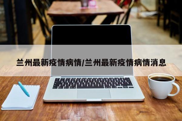 兰州最新疫情病情／兰州最新疫情病情消息