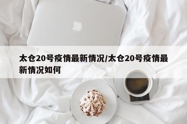 太仓20号疫情最新情况／太仓20号疫情最新情况如何