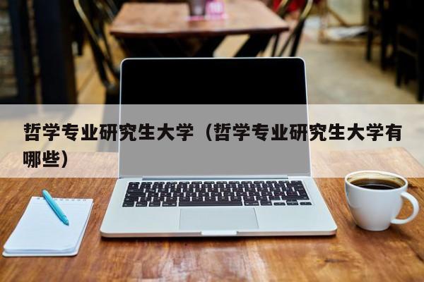 哲学专业研究生大学（哲学专业研究生大学有哪些）