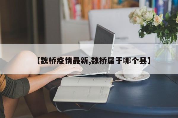 【魏桥疫情最新,魏桥属于哪个县】