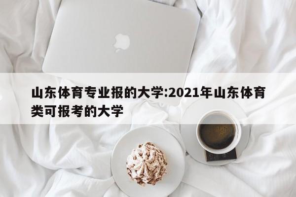 山东体育专业报的大学：2021年山东体育类可报考的大学