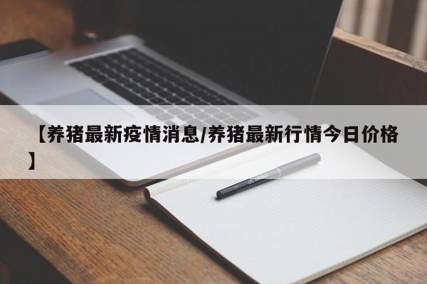 【养猪最新疫情消息／养猪最新行情今日价格】
