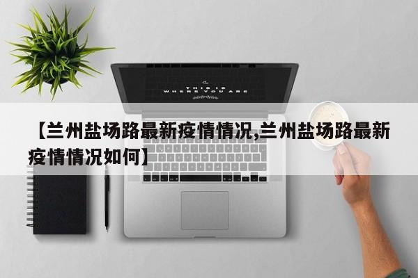 【兰州盐场路最新疫情情况,兰州盐场路最新疫情情况如何】