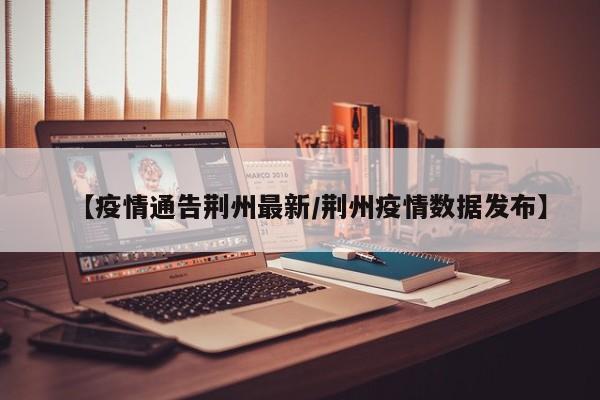 【疫情通告荆州最新／荆州疫情数据发布】