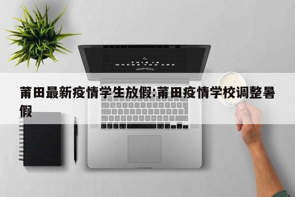 莆田最新疫情学生放假：莆田疫情学校调整暑假