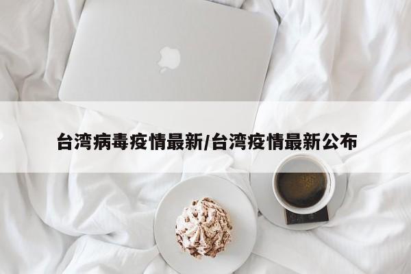台湾病毒疫情最新／台湾疫情最新公布