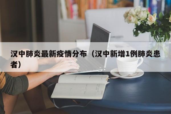 汉中肺炎最新疫情分布（汉中新增1例肺炎患者）