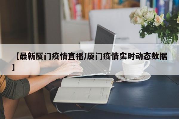 【最新厦门疫情直播／厦门疫情实时动态数据】