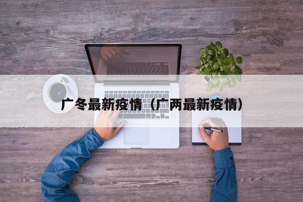 广冬最新疫情（广两最新疫情）