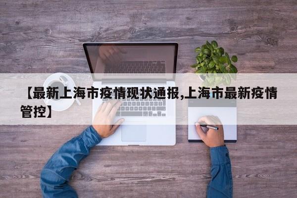 【最新上海市疫情现状通报,上海市最新疫情管控】
