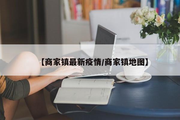 【商家镇最新疫情／商家镇地图】