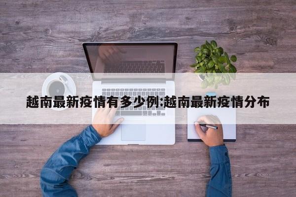 越南最新疫情有多少例：越南最新疫情分布
