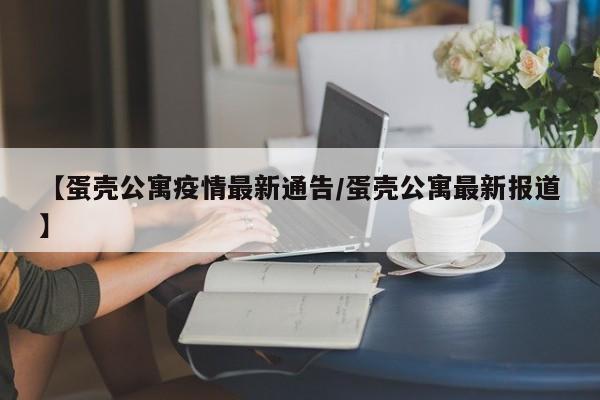 【蛋壳公寓疫情最新通告／蛋壳公寓最新报道】