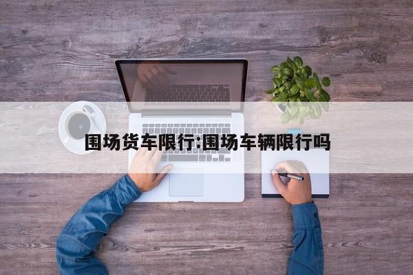 围场货车限行：围场车辆限行吗