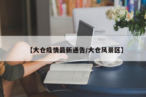 【大仓疫情最新通告／大仓风景区】
