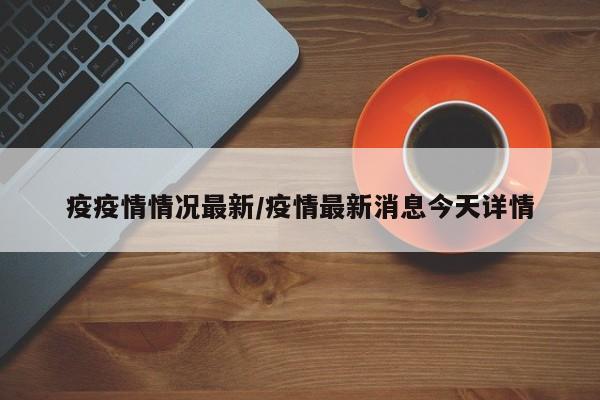 疫疫情情况最新／疫情最新消息今天详情