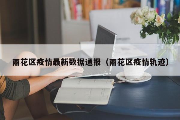 雨花区疫情最新数据通报（雨花区疫情轨迹）