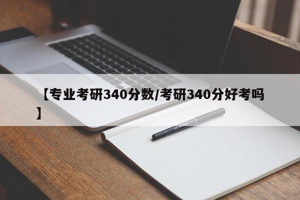 【专业考研340分数／考研340分好考吗】
