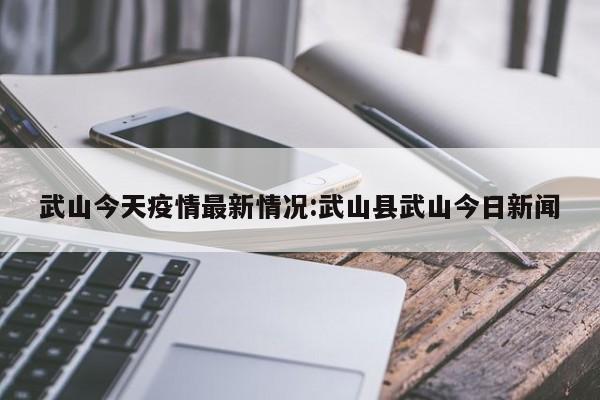 武山今天疫情最新情况：武山县武山今日新闻
