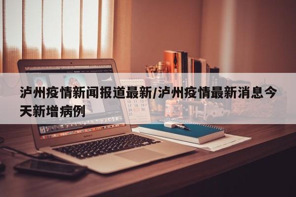 泸州疫情新闻报道最新／泸州疫情最新消息今天新增病例