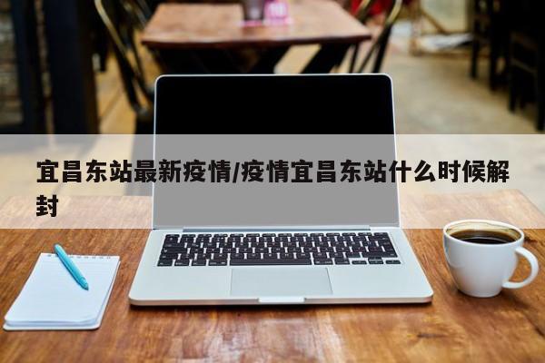 宜昌东站最新疫情／疫情宜昌东站什么时候解封