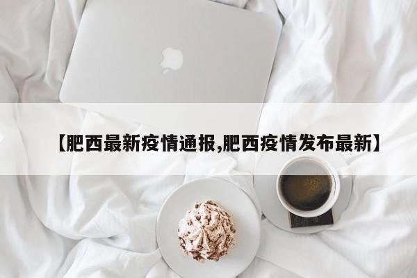 【肥西最新疫情通报,肥西疫情发布最新】